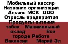 Мобильный кассир › Название организации ­ Альянс-МСК, ООО › Отрасль предприятия ­ Продукты питания, табак › Минимальный оклад ­ 27 000 - Все города Работа » Вакансии   . Марий Эл респ.,Йошкар-Ола г.